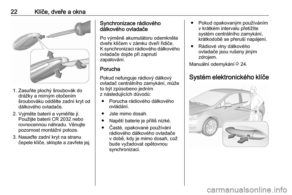 OPEL ASTRA K 2016  Uživatelská příručka (in Czech) 22Klíče, dveře a okna
1. Zasuňte plochý šroubovák dodrážky a mírným otočením
šroubováku oddělte zadní kryt od
dálkového ovladače.
2. Vyjměte baterii a vyměňte ji. Použijte bate