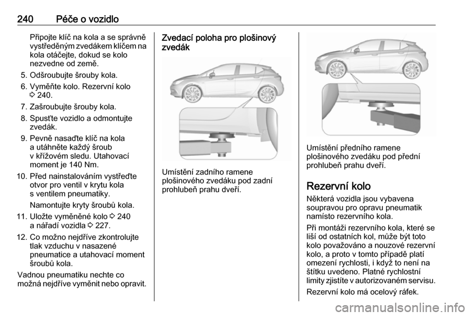 OPEL ASTRA K 2016  Uživatelská příručka (in Czech) 240Péče o vozidloPřipojte klíč na kola a se správně
vystředěným zvedákem klíčem na kola otáčejte, dokud se kolo
nezvedne od země.
5. Odšroubujte šrouby kola.
6. Vyměňte kolo. Rezer