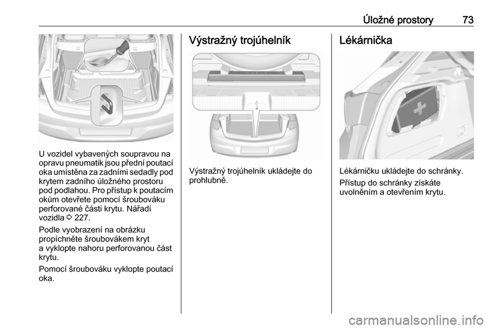 OPEL ASTRA K 2016 Uživatelská příručka (in Czech) Úložné prostory73
U vozidel vybavených soupravou na
opravu pneumatik jsou přední poutací oka umístěna za zadními sedadly pod krytem zadního úložného prostoru
pod podlahou. Pro přístup OPEL ASTRA K 2016 Uživatelská příručka (in Czech) Úložné prostory73
U vozidel vybavených soupravou na
opravu pneumatik jsou přední poutací oka umístěna za zadními sedadly pod krytem zadního úložného prostoru
pod podlahou. Pro přístup
