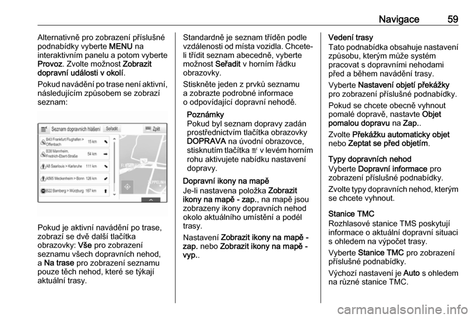 OPEL ASTRA K 2016.5  Příručka k informačnímu systému (in Czech) Navigace59Alternativně pro zobrazení příslušné
podnabídky vyberte  MENU na
interaktivním panelu a potom vyberte
Provoz . Zvolte možnost  Zobrazit
dopravní události v okolí .
Pokud navádě