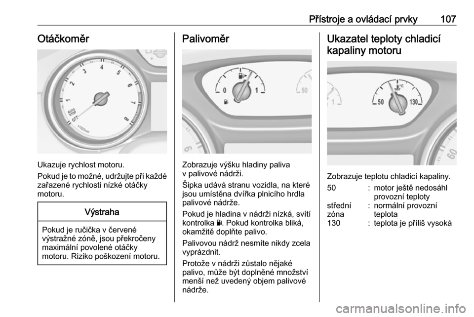 OPEL ASTRA K 2016.5  Uživatelská příručka (in Czech) Přístroje a ovládací prvky107Otáčkoměr
Ukazuje rychlost motoru.
Pokud je to možné, udržujte při každé zařazené rychlosti nízké otáčky
motoru.
Výstraha
Pokud je ručička v červen�