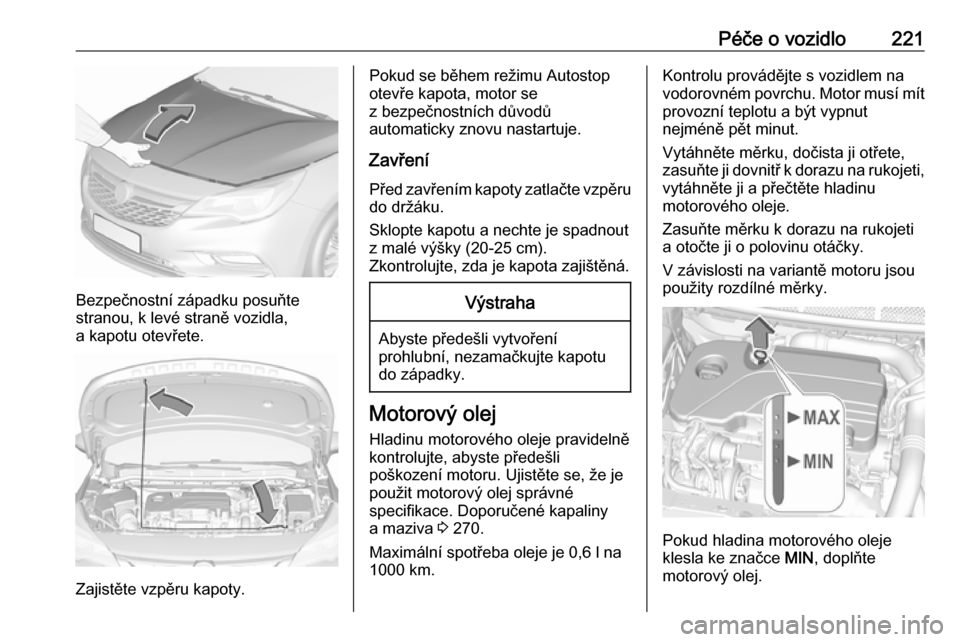 OPEL ASTRA K 2016.5  Uživatelská příručka (in Czech) Péče o vozidlo221
Bezpečnostní západku posuňte
stranou, k levé straně vozidla,
a kapotu otevřete.
Zajistěte vzpěru kapoty.
Pokud se během režimu Autostop
otevře kapota, motor se
z bezpe�