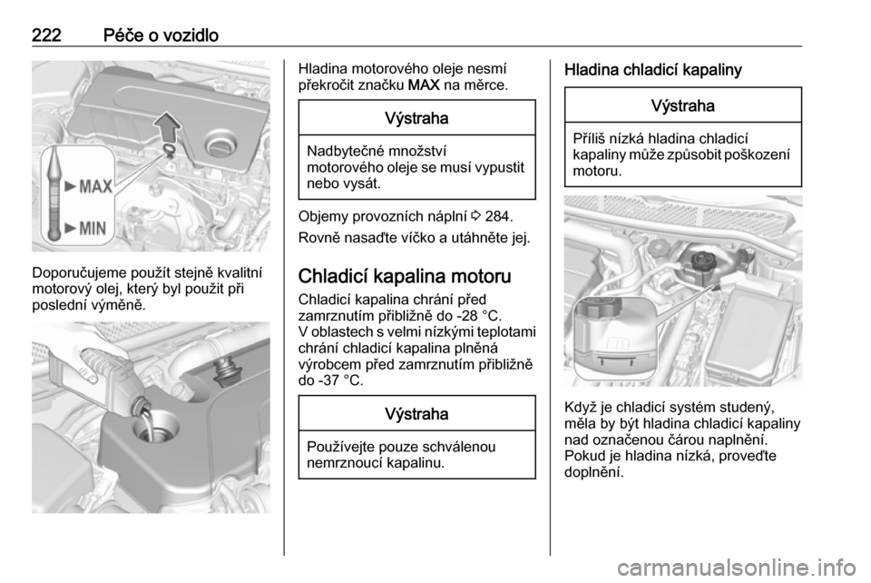 OPEL ASTRA K 2016.5  Uživatelská příručka (in Czech) 222Péče o vozidlo
Doporučujeme použít stejně kvalitní
motorový olej, který byl použit při
poslední výměně.
Hladina motorového oleje nesmí
překročit značku  MAX na měrce.Výstraha
