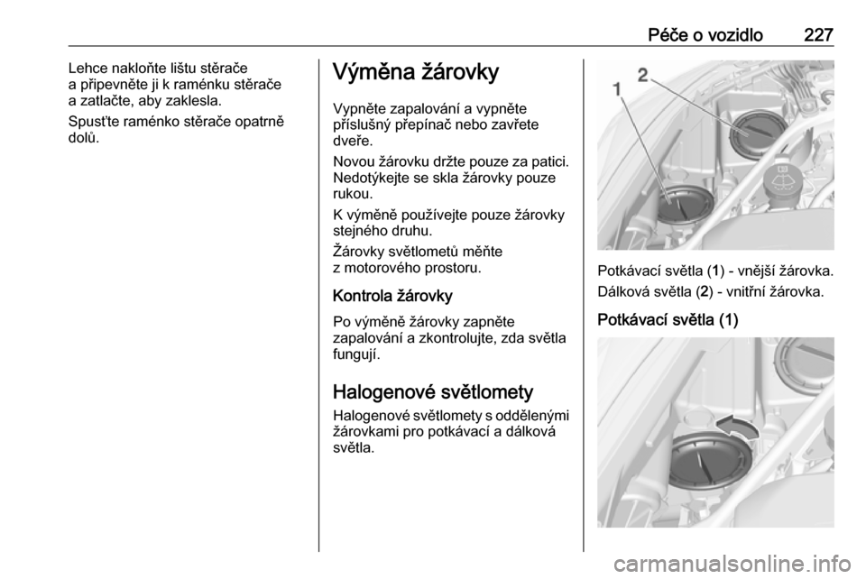 OPEL ASTRA K 2016.5  Uživatelská příručka (in Czech) Péče o vozidlo227Lehce nakloňte lištu stěrače
a připevněte ji k raménku stěrače a zatlačte, aby zaklesla.
Spusťte raménko stěrače opatrně
dolů.Výměna žárovky
Vypněte zapalován�