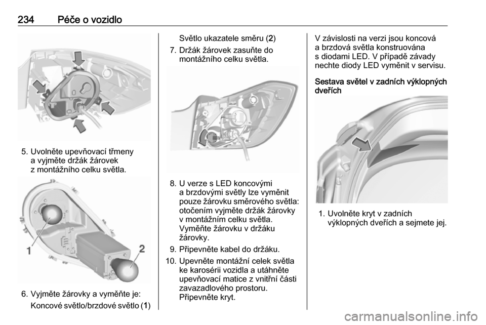 OPEL ASTRA K 2016.5  Uživatelská příručka (in Czech) 234Péče o vozidlo
5. Uvolněte upevňovací třmenya vyjměte držák žárovek
z montážního celku světla.
6. Vyjměte žárovky a vyměňte je:
Koncové světlo/brzdové světlo ( 1)
Světlo uk