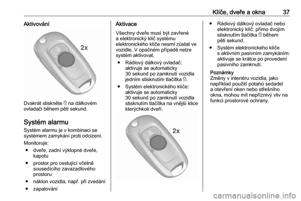 OPEL ASTRA K 2016.5  Uživatelská příručka (in Czech) Klíče, dveře a okna37Aktivování
Dvakrát stiskněte e na dálkovém
ovladači během pěti sekund.
Systém alarmu
Systém alarmu je v kombinaci se
systémem zamykání proti odcizení.
Monitoruje