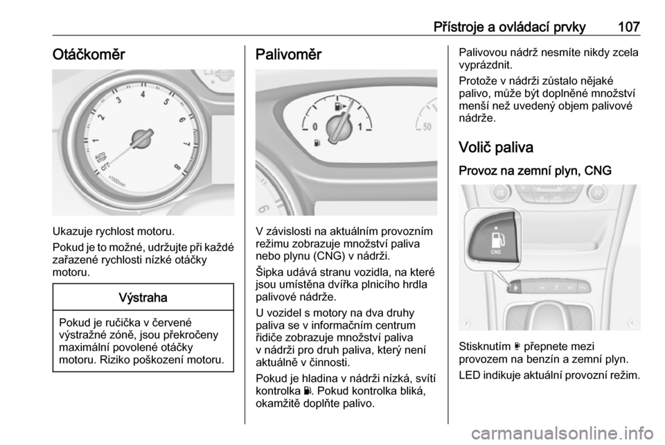 OPEL ASTRA K 2017.5 Uživatelská příručka (in Czech) Přístroje a ovládací prvky107Otáčkoměr
Ukazuje rychlost motoru.
Pokud je to možné, udržujte při každé zařazené rychlosti nízké otáčky
motoru.
Výstraha
Pokud je ručička v červen OPEL ASTRA K 2017.5 Uživatelská příručka (in Czech) Přístroje a ovládací prvky107Otáčkoměr
Ukazuje rychlost motoru.
Pokud je to možné, udržujte při každé zařazené rychlosti nízké otáčky
motoru.
Výstraha
Pokud je ručička v červen