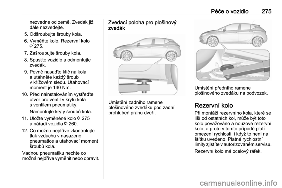 OPEL ASTRA K 2017.5 Uživatelská příručka (in Czech) Péče o vozidlo275nezvedne od země. Zvedák již
dále nezvedejte.
5. Odšroubujte šrouby kola.
6. Vyměňte kolo. Rezervní kolo 3 275.
7. Zašroubujte šrouby kola.
8. Spusťte vozidlo a odmontuj OPEL ASTRA K 2017.5 Uživatelská příručka (in Czech) Péče o vozidlo275nezvedne od země. Zvedák již
dále nezvedejte.
5. Odšroubujte šrouby kola.
6. Vyměňte kolo. Rezervní kolo 3 275.
7. Zašroubujte šrouby kola.
8. Spusťte vozidlo a odmontuj