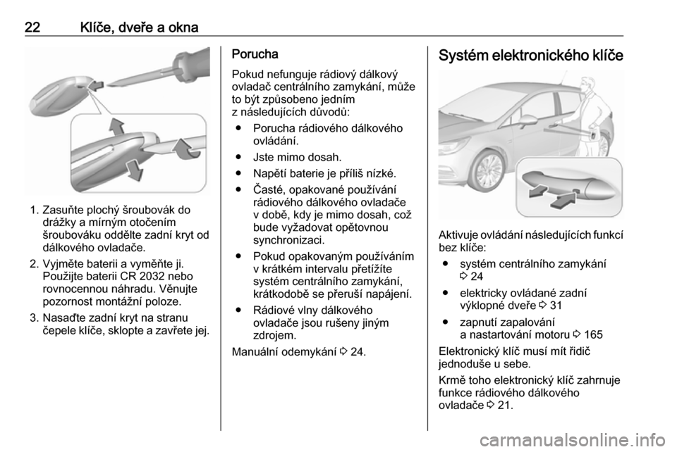 OPEL ASTRA K 2018 Uživatelská příručka (in Czech) 22Klíče, dveře a okna
1. Zasuňte plochý šroubovák dodrážky a mírným otočením
šroubováku oddělte zadní kryt od
dálkového ovladače.
2. Vyjměte baterii a vyměňte ji. Použijte bate OPEL ASTRA K 2018 Uživatelská příručka (in Czech) 22Klíče, dveře a okna
1. Zasuňte plochý šroubovák dodrážky a mírným otočením
šroubováku oddělte zadní kryt od
dálkového ovladače.
2. Vyjměte baterii a vyměňte ji. Použijte bate