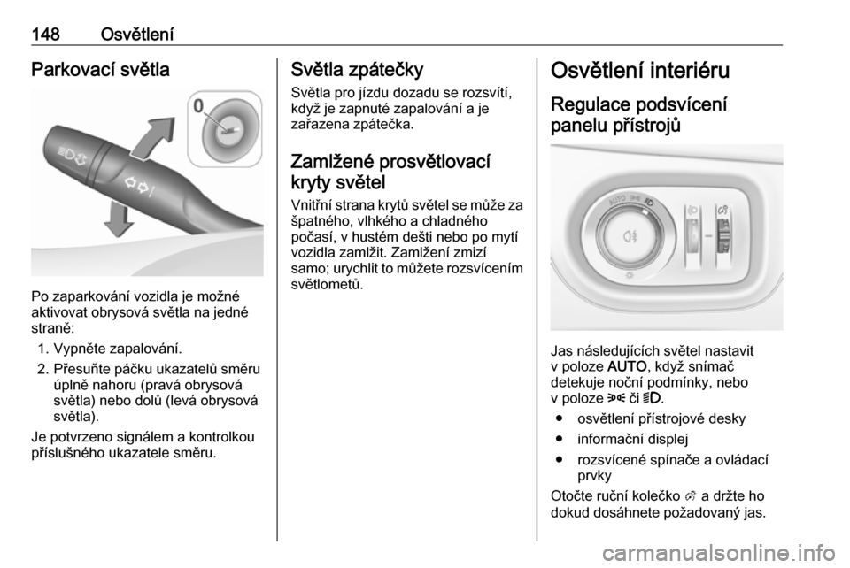OPEL ASTRA K 2018.5 Uživatelská příručka (in Czech) 148OsvětleníParkovací světla
Po zaparkování vozidla je možné
aktivovat obrysová světla na jedné
straně:
1. Vypněte zapalování.
2. Přesuňte páčku ukazatelů směru úplně nahoru (pr OPEL ASTRA K 2018.5 Uživatelská příručka (in Czech) 148OsvětleníParkovací světla
Po zaparkování vozidla je možné
aktivovat obrysová světla na jedné
straně:
1. Vypněte zapalování.
2. Přesuňte páčku ukazatelů směru úplně nahoru (pr