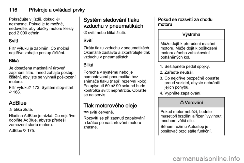 OPEL ASTRA K 2018.75  Uživatelská příručka (in Czech) 116Přístroje a ovládací prvkyPokračujte v jízdě, dokud %
nezhasne. Pokud je to možné,
nedovolte, aby otáčky motoru klesly
pod 2 000 ot/min.
Svítí Filtr výfuku je zaplněn. Co možná
nej