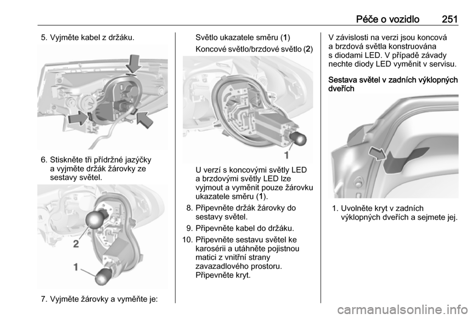 OPEL ASTRA K 2018.75  Uživatelská příručka (in Czech) Péče o vozidlo2515. Vyjměte kabel z držáku.
6. Stiskněte tři přídržné jazýčkya vyjměte držák žárovky ze
sestavy světel.
7. Vyjměte žárovky a vyměňte je:
Světlo ukazatele směr