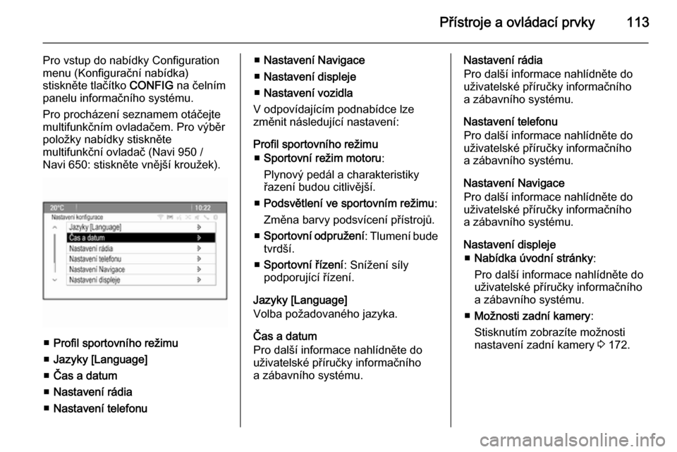 OPEL CASCADA 2014  Uživatelská příručka (in Czech) Přístroje a ovládací prvky113
Pro vstup do nabídky Configuration
menu (Konfigurační nabídka)
stiskněte tlačítko  CONFIG na čelním
panelu informačního systému.
Pro procházení seznamem