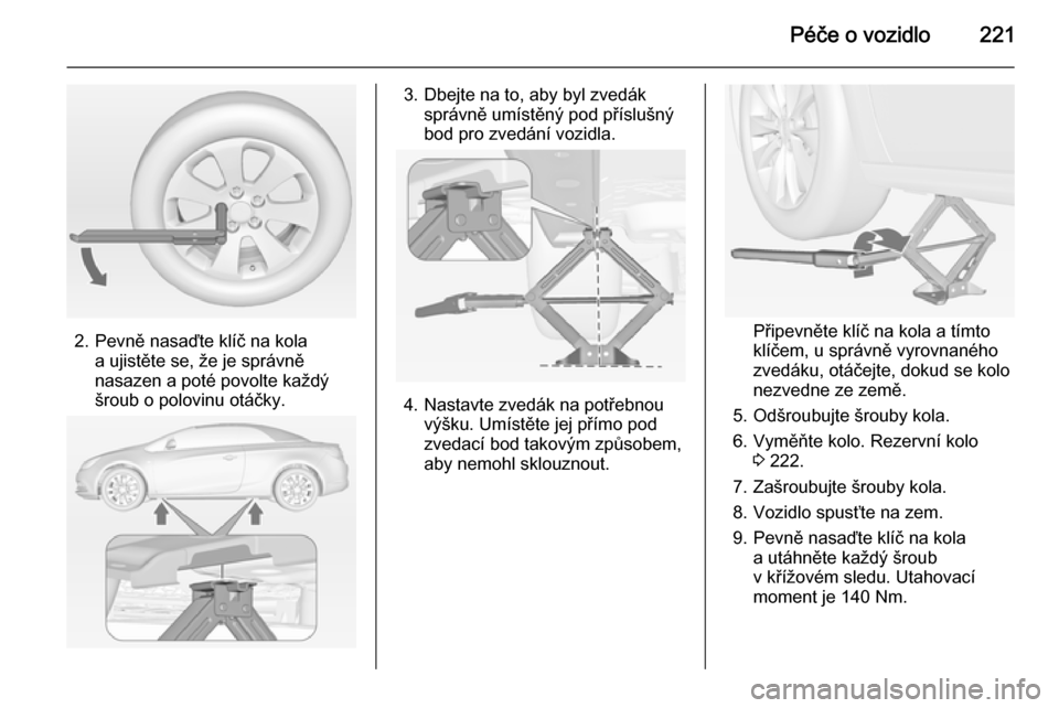 OPEL CASCADA 2014 Uživatelská příručka (in Czech) Péče o vozidlo221
2. Pevně nasaďte klíč na kolaa ujistěte se, že je správně
nasazen a poté povolte každý
šroub o polovinu otáčky.
3. Dbejte na to, aby byl zvedák správně umístěný OPEL CASCADA 2014 Uživatelská příručka (in Czech) Péče o vozidlo221
2. Pevně nasaďte klíč na kolaa ujistěte se, že je správně
nasazen a poté povolte každý
šroub o polovinu otáčky.
3. Dbejte na to, aby byl zvedák správně umístěný