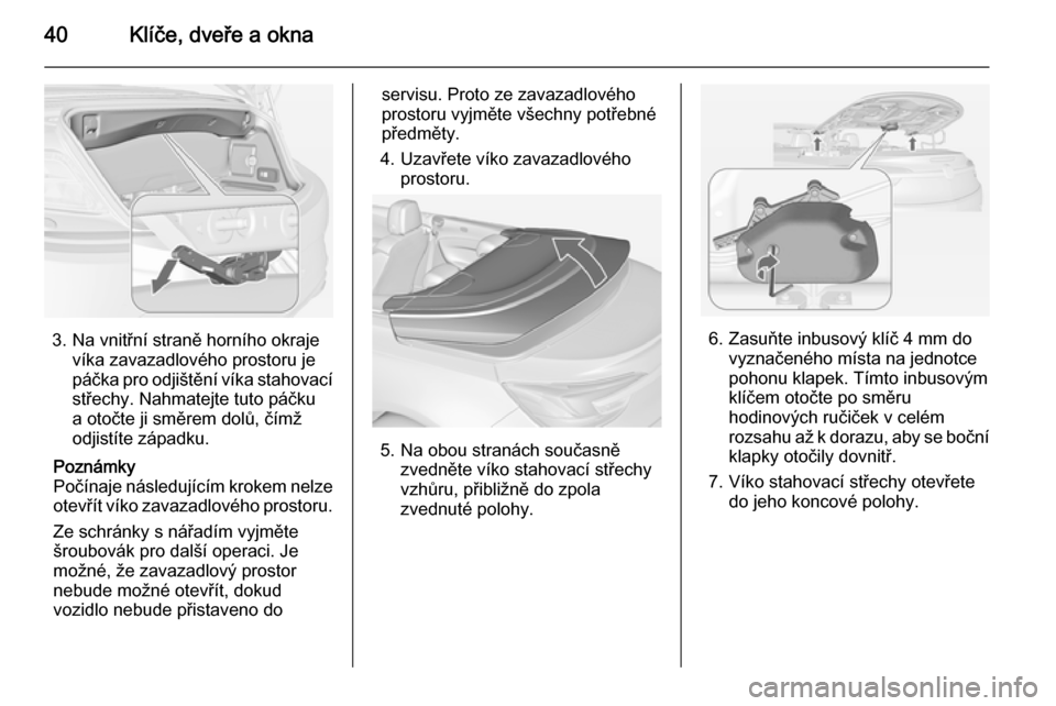 OPEL CASCADA 2014  Uživatelská příručka (in Czech) 40Klíče, dveře a okna
3. Na vnitřní straně horního okrajevíka zavazadlového prostoru je
páčka pro odjištění víka stahovací střechy. Nahmatejte tuto páčku
a otočte ji směrem dolů,