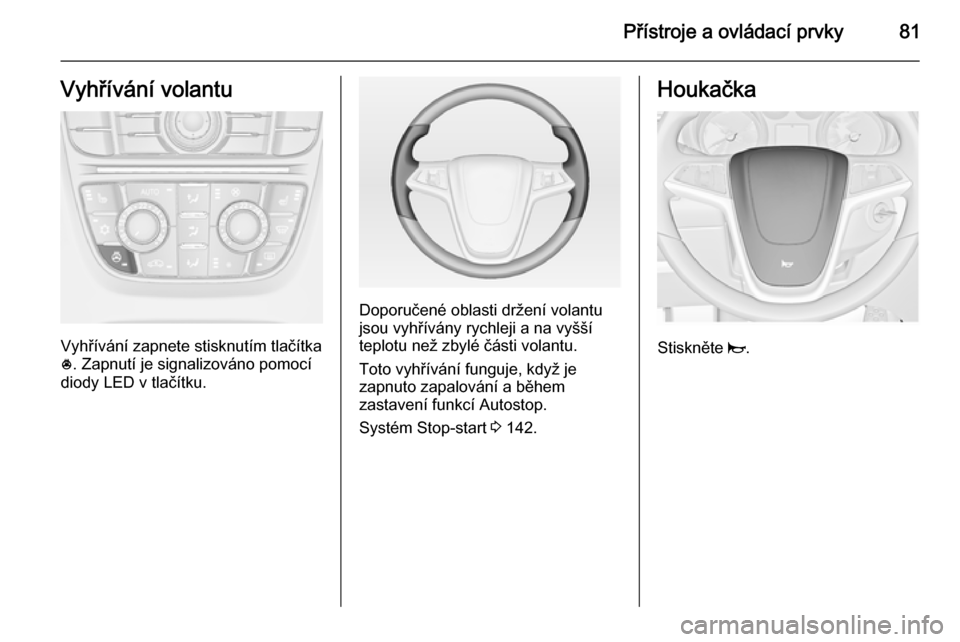 OPEL CASCADA 2014 Uživatelská příručka (in Czech) Přístroje a ovládací prvky81Vyhřívání volantu
Vyhřívání zapnete stisknutím tlačítka
* . Zapnutí je signalizováno pomocí
diody LED v tlačítku.
Doporučené oblasti držení volantu
OPEL CASCADA 2014 Uživatelská příručka (in Czech) Přístroje a ovládací prvky81Vyhřívání volantu
Vyhřívání zapnete stisknutím tlačítka
* . Zapnutí je signalizováno pomocí
diody LED v tlačítku.
Doporučené oblasti držení volantu
