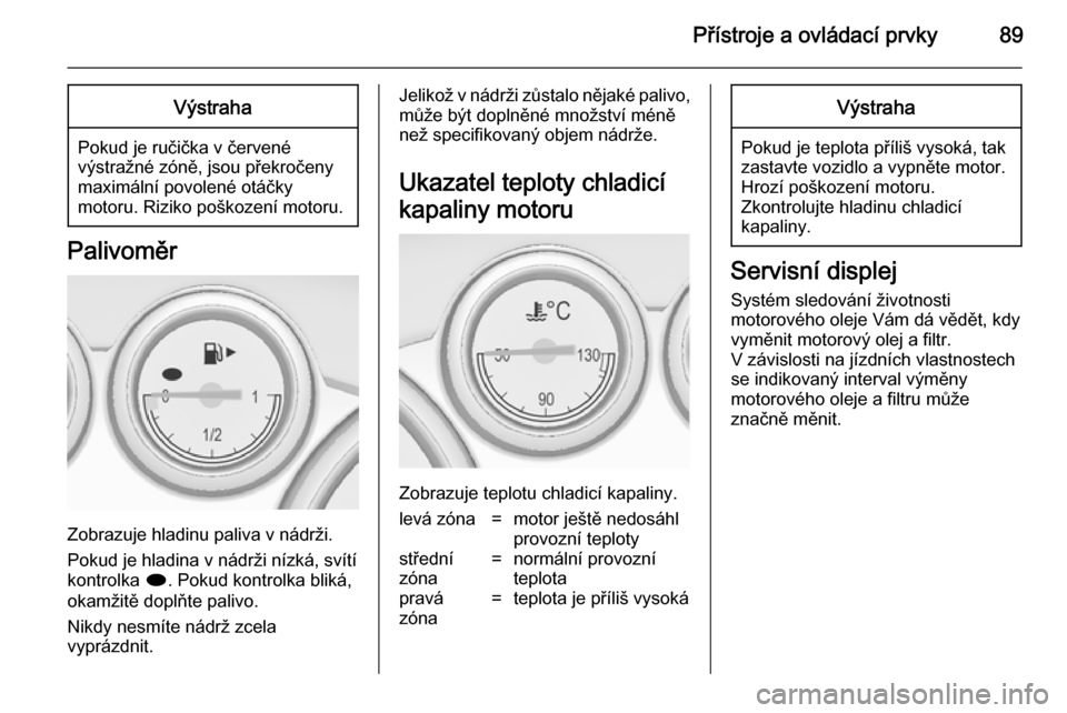 OPEL CASCADA 2014  Uživatelská příručka (in Czech) Přístroje a ovládací prvky89Výstraha
Pokud je ručička v červené
výstražné zóně, jsou překročeny
maximální povolené otáčky
motoru. Riziko poškození motoru.
Palivoměr
Zobrazuje h
