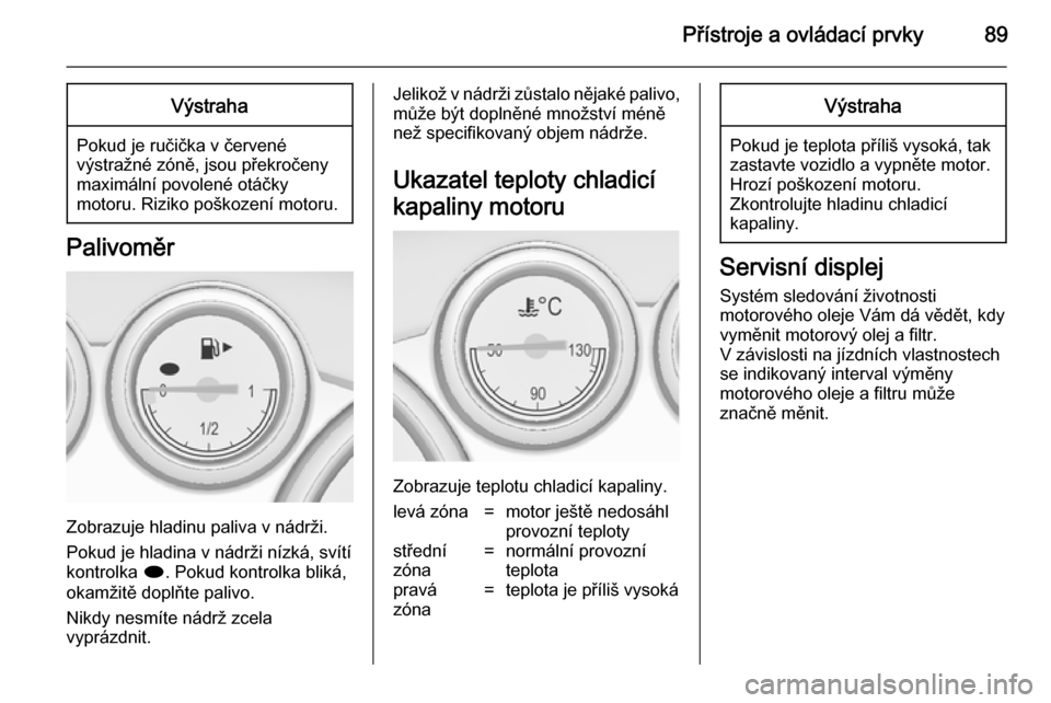 OPEL CASCADA 2014 Uživatelská příručka (in Czech) Přístroje a ovládací prvky89Výstraha
Pokud je ručička v červené
výstražné zóně, jsou překročeny
maximální povolené otáčky
motoru. Riziko poškození motoru.
Palivoměr
Zobrazuje h OPEL CASCADA 2014 Uživatelská příručka (in Czech) Přístroje a ovládací prvky89Výstraha
Pokud je ručička v červené
výstražné zóně, jsou překročeny
maximální povolené otáčky
motoru. Riziko poškození motoru.
Palivoměr
Zobrazuje h