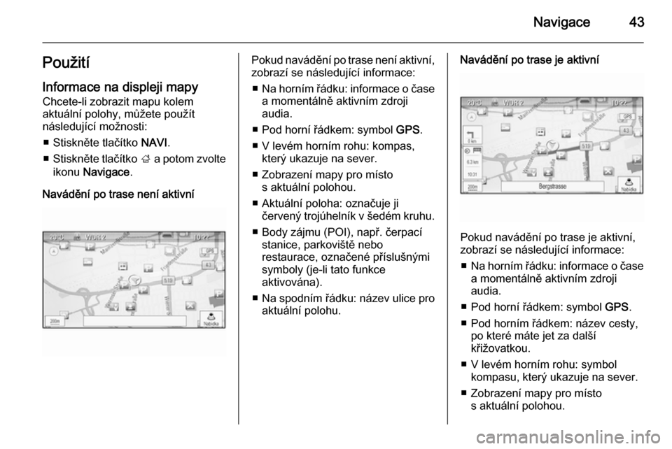 OPEL CASCADA 2014.5  Příručka k informačnímu systému (in Czech) Navigace43PoužitíInformace na displeji mapyChcete-li zobrazit mapu kolem
aktuální polohy, můžete použít
následující možnosti:
■ Stiskněte tlačítko  NAVI.
■ Stiskněte tlačítko  ; 