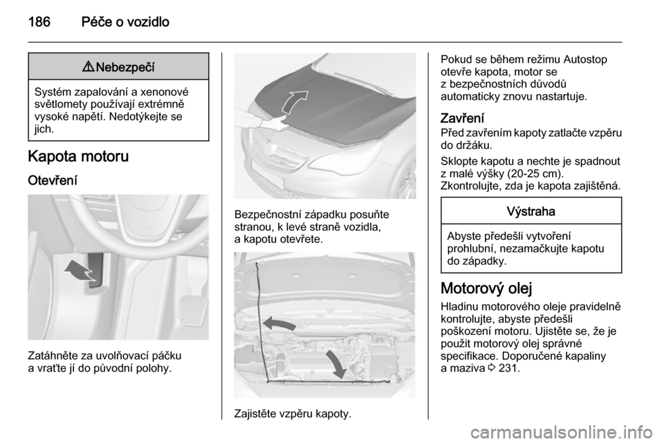 OPEL CASCADA 2014.5  Uživatelská příručka (in Czech) 186Péče o vozidlo9Nebezpečí
Systém zapalování a xenonové
světlomety používají extrémně
vysoké napětí. Nedotýkejte se
jich.
Kapota motoru
Otevření
Zatáhněte za uvolňovací páčk