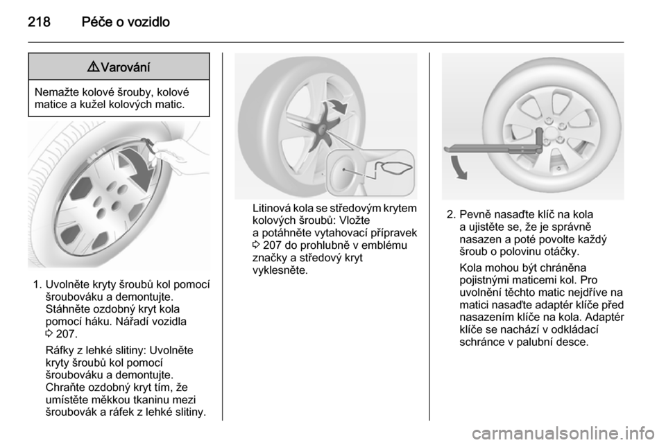 OPEL CASCADA 2014.5 Uživatelská příručka (in Czech) 218Péče o vozidlo9Varování
Nemažte kolové šrouby, kolové
matice a kužel kolových matic.
1. Uvolněte kryty šroubů kol pomocí šroubováku a demontujte.Stáhněte ozdobný kryt kola
pomoc OPEL CASCADA 2014.5 Uživatelská příručka (in Czech) 218Péče o vozidlo9Varování
Nemažte kolové šrouby, kolové
matice a kužel kolových matic.
1. Uvolněte kryty šroubů kol pomocí šroubováku a demontujte.Stáhněte ozdobný kryt kola
pomoc