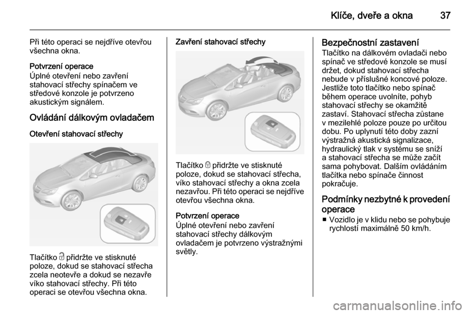 OPEL CASCADA 2014.5  Uživatelská příručka (in Czech) Klíče, dveře a okna37
Při této operaci se nejdříve otevřou
všechna okna.
Potvrzení operace
Úplné otevření nebo zavření
stahovací střechy spínačem ve
středové konzole je potvrzeno