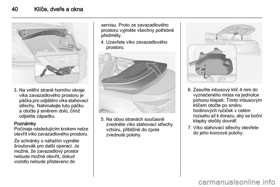 OPEL CASCADA 2014.5  Uživatelská příručka (in Czech) 40Klíče, dveře a okna
3. Na vnitřní straně horního okrajevíka zavazadlového prostoru je
páčka pro odjištění víka stahovací střechy. Nahmatejte tuto páčku
a otočte ji směrem dolů,