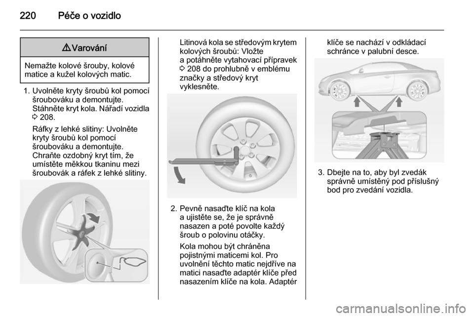 OPEL CASCADA 2015  Uživatelská příručka (in Czech) 220Péče o vozidlo9Varování
Nemažte kolové šrouby, kolové
matice a kužel kolových matic.
1. Uvolněte kryty šroubů kol pomocí šroubováku a demontujte.Stáhněte kryt kola. Nářadí vozi