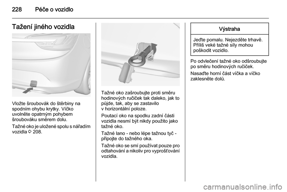 OPEL CASCADA 2015  Uživatelská příručka (in Czech) 228Péče o vozidloTažení jiného vozidla
Vložte šroubovák do štěrbiny na
spodním ohybu krytky. Víčko
uvolněte opatrným pohybem
šroubováku směrem dolu.
Tažné oko je uložené spolu s 