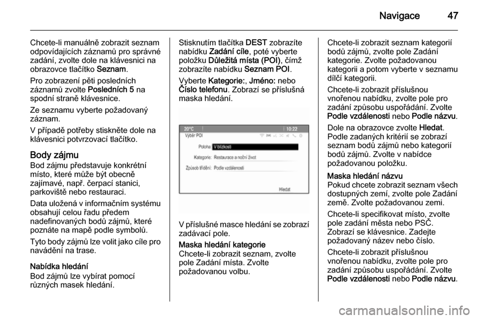 OPEL CASCADA 2015.5  Příručka k informačnímu systému (in Czech) Navigace47
Chcete-li manuálně zobrazit seznamodpovídajících záznamů pro správné
zadání, zvolte dole na klávesnici na
obrazovce tlačítko  Seznam.
Pro zobrazení pěti posledních
záznam�