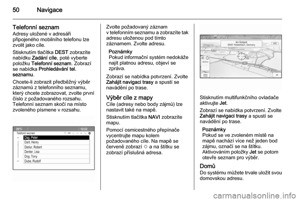 OPEL CASCADA 2015.5  Příručka k informačnímu systému (in Czech) 50Navigace
Telefonní seznam
Adresy uložené v adresáři
připojeného mobilního telefonu lze
zvolit jako cíle.
Stisknutím tlačítka  DEST zobrazíte
nabídku  Zadání cíle , poté vyberte
pol