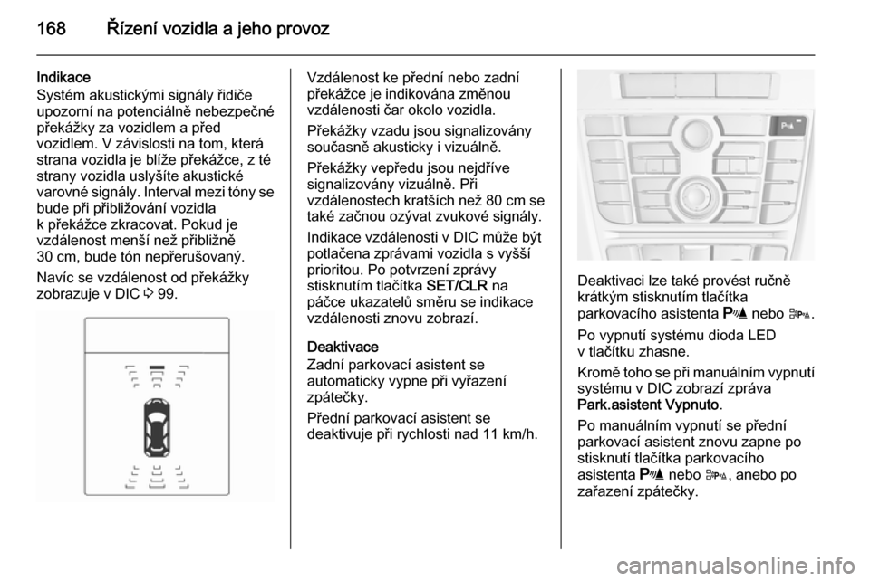 OPEL CASCADA 2015.5  Uživatelská příručka (in Czech) 168Řízení vozidla a jeho provoz
Indikace
Systém akustickými signály řidiče
upozorní na potenciálně nebezpečné překážky za vozidlem a před
vozidlem. V závislosti na tom, která strana