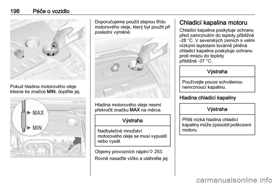 OPEL CASCADA 2016  Uživatelská příručka (in Czech) 198Péče o vozidlo
Pokud hladina motorového oleje
klesne ke značce  MIN, doplňte jej.
Doporučujeme použít stejnou třídu
motorového oleje, který byl použit při
poslední výměně.
Hladina