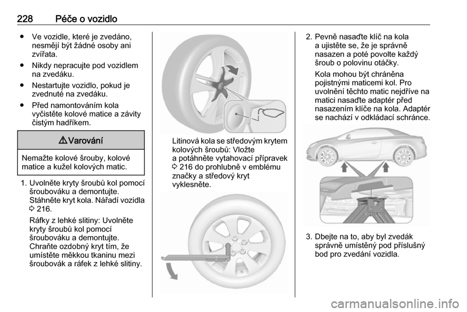 OPEL CASCADA 2016 Uživatelská příručka (in Czech) 228Péče o vozidlo● Ve vozidle, které je zvedáno,nesmějí být žádné osoby ani
zvířata.
● Nikdy nepracujte pod vozidlem na zvedáku.
● Nestartujte vozidlo, pokud je zvednuté na zvedák OPEL CASCADA 2016 Uživatelská příručka (in Czech) 228Péče o vozidlo● Ve vozidle, které je zvedáno,nesmějí být žádné osoby ani
zvířata.
● Nikdy nepracujte pod vozidlem na zvedáku.
● Nestartujte vozidlo, pokud je zvednuté na zvedák