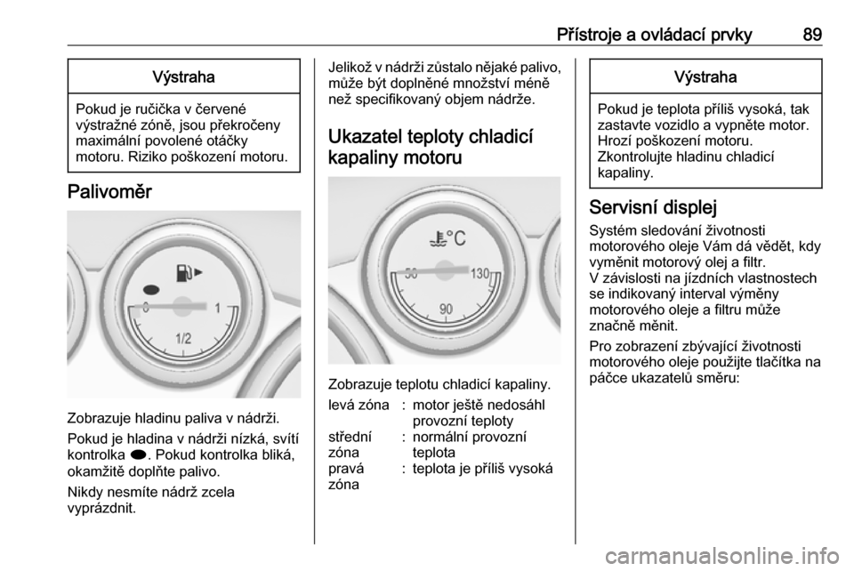 OPEL CASCADA 2016  Uživatelská příručka (in Czech) Přístroje a ovládací prvky89Výstraha
Pokud je ručička v červené
výstražné zóně, jsou překročeny
maximální povolené otáčky
motoru. Riziko poškození motoru.
Palivoměr
Zobrazuje h