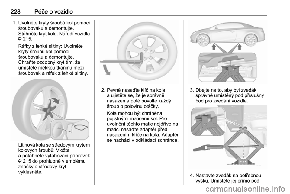 OPEL CASCADA 2016.5 Uživatelská příručka (in Czech) 228Péče o vozidlo1. Uvolněte kryty šroubů kol pomocíšroubováku a demontujte.
Stáhněte kryt kola. Nářadí vozidla
3 215.
Ráfky z lehké slitiny: Uvolněte
kryty šroubů kol pomocí
šrou OPEL CASCADA 2016.5 Uživatelská příručka (in Czech) 228Péče o vozidlo1. Uvolněte kryty šroubů kol pomocíšroubováku a demontujte.
Stáhněte kryt kola. Nářadí vozidla
3 215.
Ráfky z lehké slitiny: Uvolněte
kryty šroubů kol pomocí
šrou
