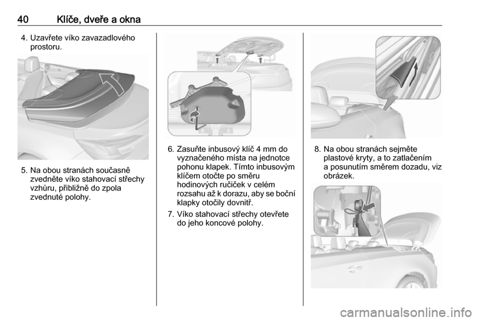 OPEL CASCADA 2016.5 Uživatelská příručka (in Czech) 40Klíče, dveře a okna4. Uzavřete víko zavazadlovéhoprostoru.
5. Na obou stranách současnězvedněte víko stahovací střechy
vzhůru, přibližně do zpola
zvednuté polohy.
6. Zasuňte inbus OPEL CASCADA 2016.5 Uživatelská příručka (in Czech) 40Klíče, dveře a okna4. Uzavřete víko zavazadlovéhoprostoru.
5. Na obou stranách současnězvedněte víko stahovací střechy
vzhůru, přibližně do zpola
zvednuté polohy.
6. Zasuňte inbus