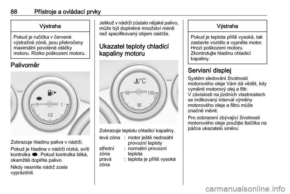 OPEL CASCADA 2016.5  Uživatelská příručka (in Czech) 88Přístroje a ovládací prvkyVýstraha
Pokud je ručička v červené
výstražné zóně, jsou překročeny
maximální povolené otáčky
motoru. Riziko poškození motoru.
Palivoměr
Zobrazuje h