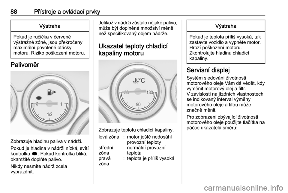 OPEL CASCADA 2016.5 Uživatelská příručka (in Czech) 88Přístroje a ovládací prvkyVýstraha
Pokud je ručička v červené
výstražné zóně, jsou překročeny
maximální povolené otáčky
motoru. Riziko poškození motoru.
Palivoměr
Zobrazuje h OPEL CASCADA 2016.5 Uživatelská příručka (in Czech) 88Přístroje a ovládací prvkyVýstraha
Pokud je ručička v červené
výstražné zóně, jsou překročeny
maximální povolené otáčky
motoru. Riziko poškození motoru.
Palivoměr
Zobrazuje h
