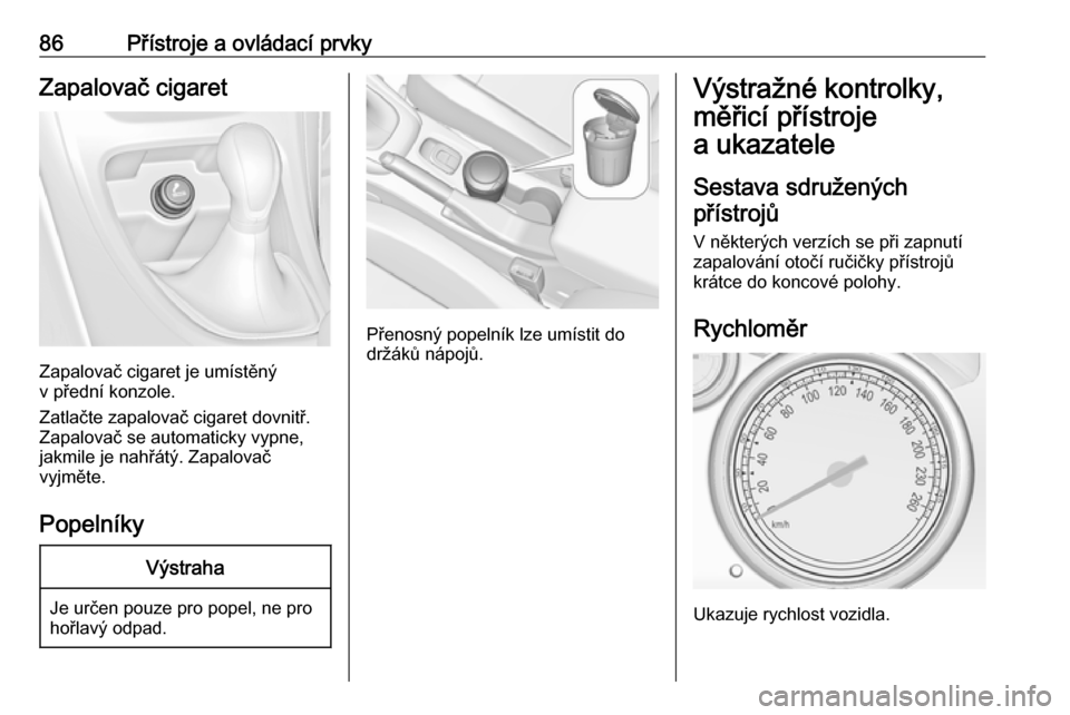 OPEL CASCADA 2017  Uživatelská příručka (in Czech) 86Přístroje a ovládací prvkyZapalovač cigaret
Zapalovač cigaret je umístěný
v přední konzole.
Zatlačte zapalovač cigaret dovnitř.
Zapalovač se automaticky vypne,
jakmile je nahřátý. 