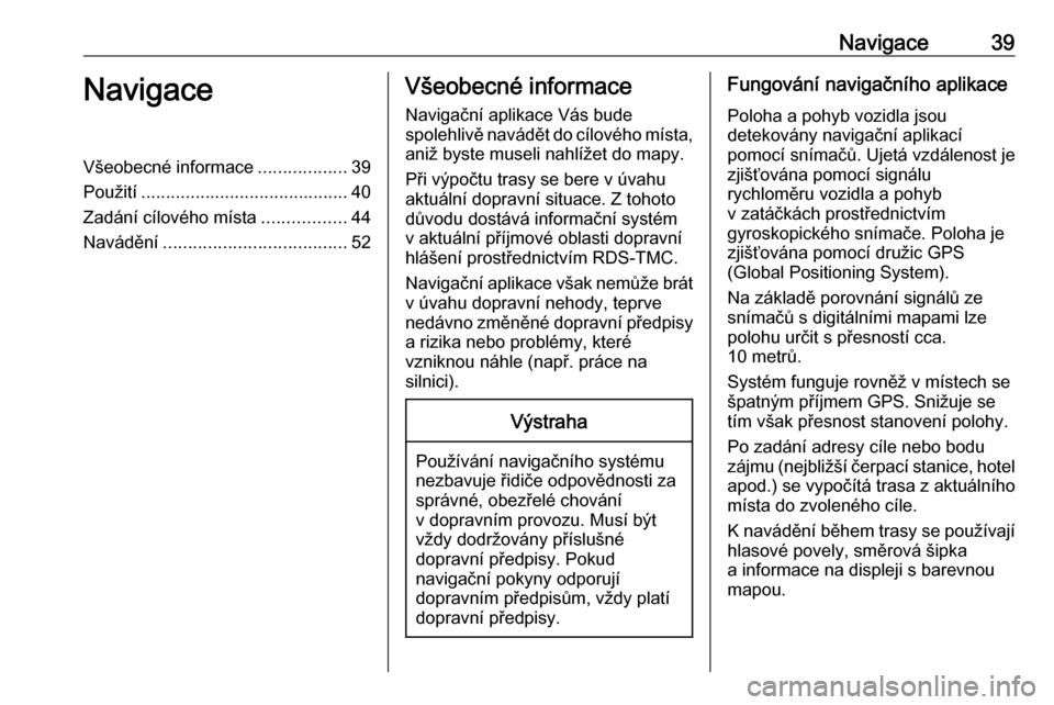 OPEL CASCADA 2017.5 Příručka k informačnímu systému (in Czech) Navigace39NavigaceVšeobecné informace..................39
Použití .......................................... 40
Zadání cílového místa .................44
Navádění ......................... OPEL CASCADA 2017.5 Příručka k informačnímu systému (in Czech) Navigace39NavigaceVšeobecné informace..................39
Použití .......................................... 40
Zadání cílového místa .................44
Navádění .........................