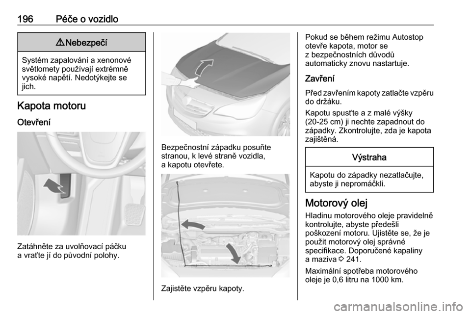 OPEL CASCADA 2017.5  Uživatelská příručka (in Czech) 196Péče o vozidlo9Nebezpečí
Systém zapalování a xenonové
světlomety používají extrémně
vysoké napětí. Nedotýkejte se
jich.
Kapota motoru
Otevření
Zatáhněte za uvolňovací páčk