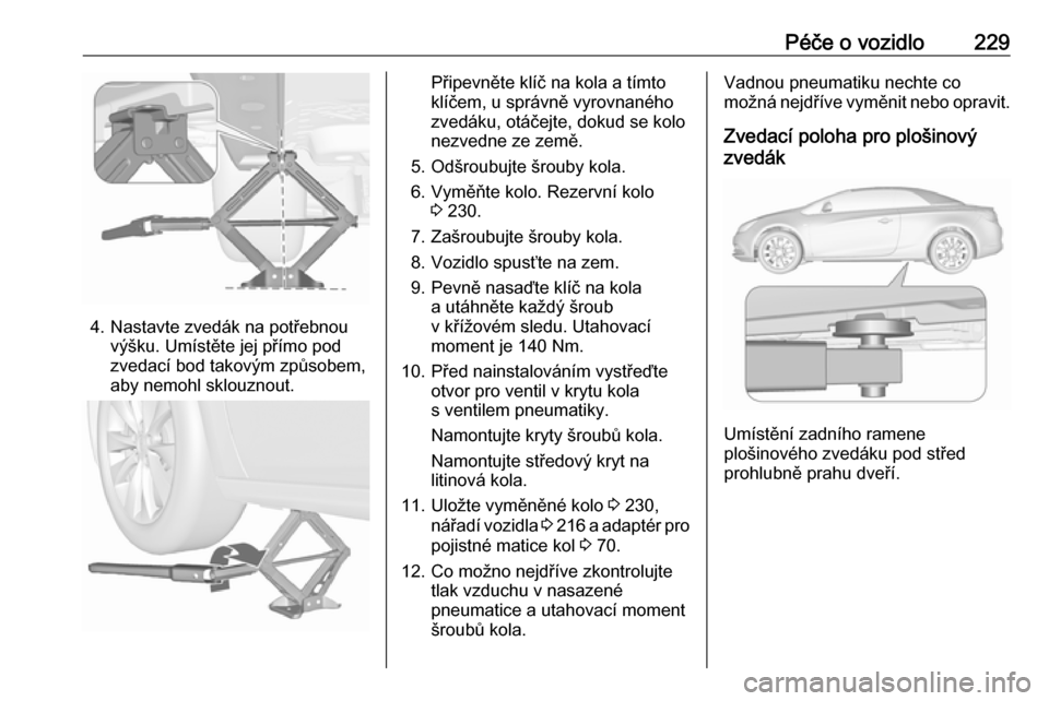 OPEL CASCADA 2017.5  Uživatelská příručka (in Czech) Péče o vozidlo229
4. Nastavte zvedák na potřebnouvýšku. Umístěte jej přímo pod
zvedací bod takovým způsobem,
aby nemohl sklouznout.
Připevněte klíč na kola a tímto
klíčem, u správ
