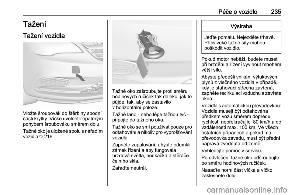 OPEL CASCADA 2017.5  Uživatelská příručka (in Czech) Péče o vozidlo235Tažení
Tažení vozidla
Vložte šroubovák do štěrbiny spodní
části krytky. Víčko uvolněte opatrným
pohybem šroubováku směrem dolu.
Tažné oko je uložené spolu s n