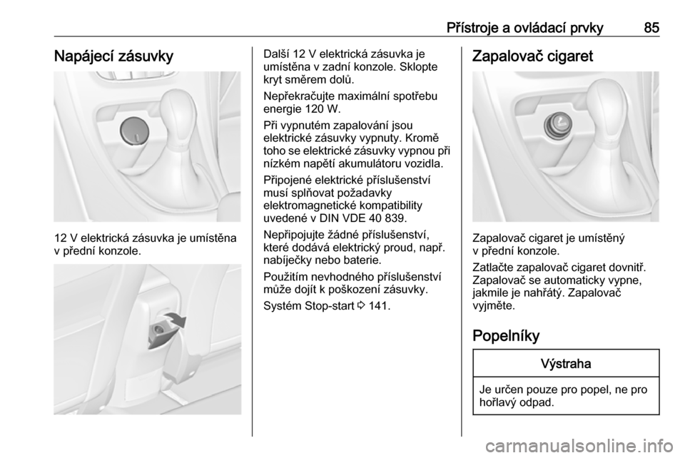 OPEL CASCADA 2017.5  Uživatelská příručka (in Czech) Přístroje a ovládací prvky85Napájecí zásuvky
12 V elektrická zásuvka je umístěna
v přední konzole.
Další 12 V elektrická zásuvka je
umístěna v zadní konzole. Sklopte
kryt směrem d