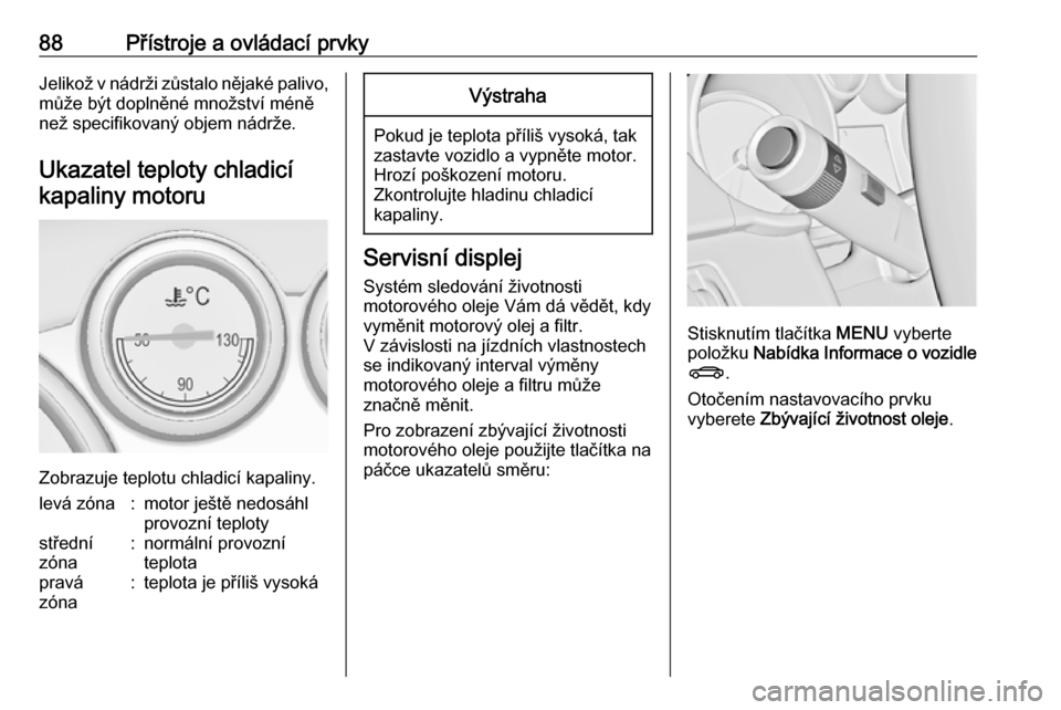 OPEL CASCADA 2017.5  Uživatelská příručka (in Czech) 88Přístroje a ovládací prvkyJelikož v nádrži zůstalo nějaké palivo,může být doplněné množství méně
než specifikovaný objem nádrže.
Ukazatel teploty chladicí kapaliny motoru
Zob