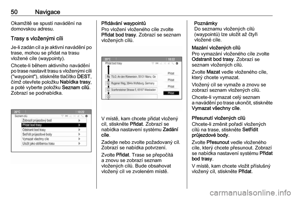 OPEL CASCADA 2018  Příručka k informačnímu systému (in Czech) 50NavigaceOkamžitě se spustí navádění na
domovskou adresu.
Trasy s vloženými cíli Je-li zadán cíl a je aktivní navádění po
trase, mohou se přidat na trasu
vložené cíle (waypointy).
