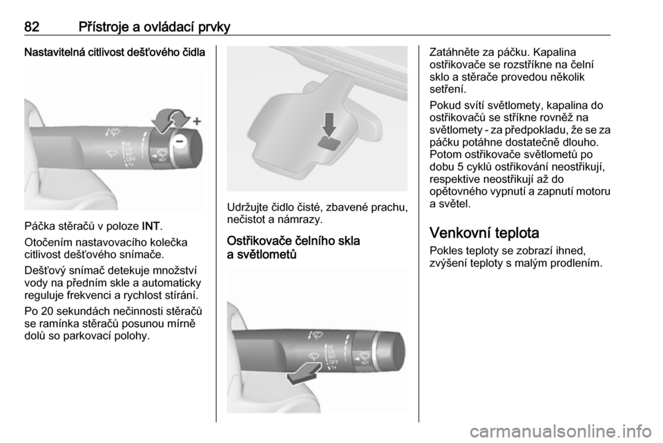 OPEL CASCADA 2018  Uživatelská příručka (in Czech) 82Přístroje a ovládací prvkyNastavitelná citlivost dešťového čidla
Páčka stěračů v poloze INT.
Otočením nastavovacího kolečka
citlivost dešťového snímače.
Dešťový snímač de