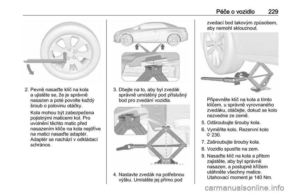 OPEL CASCADA 2018.5 Uživatelská příručka (in Czech) Péče o vozidlo229
2. Pevně nasaďte klíč na kolaa ujistěte se, že je správně
nasazen a poté povolte každý
šroub o polovinu otáčky.
Kola mohou být zabezpečena
pojistnými maticemi kol. OPEL CASCADA 2018.5 Uživatelská příručka (in Czech) Péče o vozidlo229
2. Pevně nasaďte klíč na kolaa ujistěte se, že je správně
nasazen a poté povolte každý
šroub o polovinu otáčky.
Kola mohou být zabezpečena
pojistnými maticemi kol.