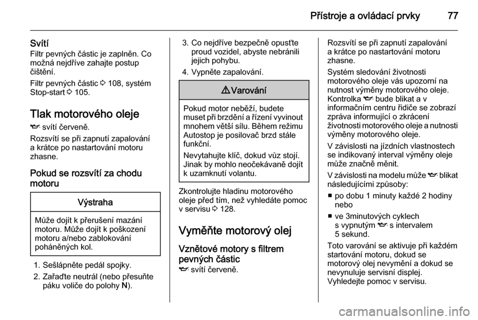 OPEL COMBO 2014  Uživatelská příručka (in Czech) Přístroje a ovládací prvky77
SvítíFiltr pevných částic je zaplněn. Comožná nejdříve zahajte postup
čištění.
Filtr pevných částic  3 108, systém
Stop-start  3 105.
Tlak motorovéh